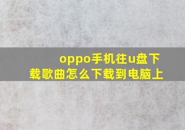 oppo手机往u盘下载歌曲怎么下载到电脑上