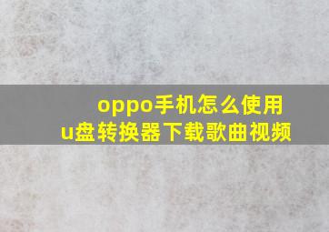 oppo手机怎么使用u盘转换器下载歌曲视频