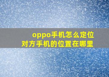 oppo手机怎么定位对方手机的位置在哪里