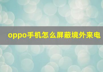 oppo手机怎么屏蔽境外来电