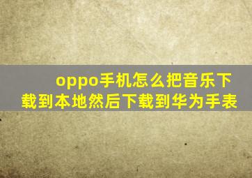 oppo手机怎么把音乐下载到本地然后下载到华为手表