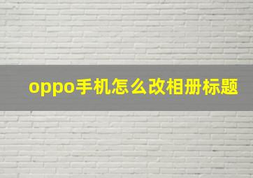 oppo手机怎么改相册标题