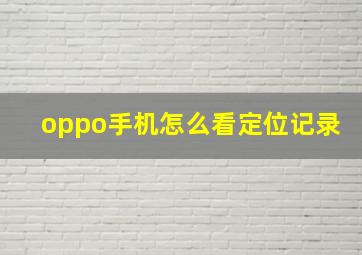 oppo手机怎么看定位记录