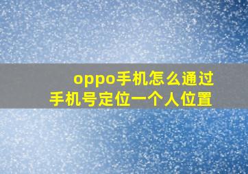 oppo手机怎么通过手机号定位一个人位置