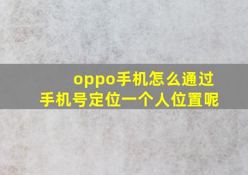 oppo手机怎么通过手机号定位一个人位置呢