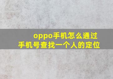 oppo手机怎么通过手机号查找一个人的定位