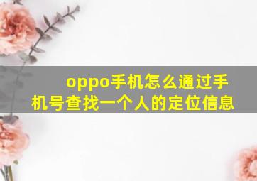 oppo手机怎么通过手机号查找一个人的定位信息