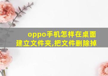 oppo手机怎样在桌面建立文件夹,把文件删除掉