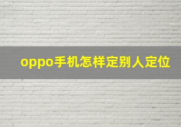 oppo手机怎样定别人定位