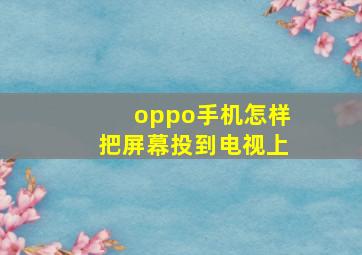 oppo手机怎样把屏幕投到电视上