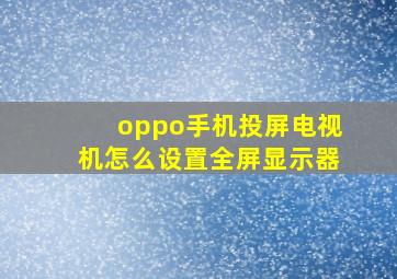 oppo手机投屏电视机怎么设置全屏显示器