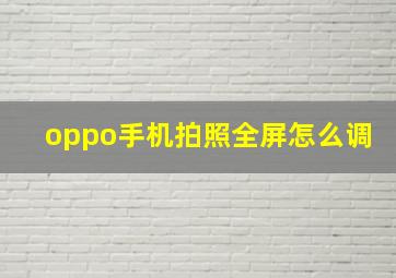 oppo手机拍照全屏怎么调