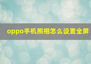 oppo手机照相怎么设置全屏