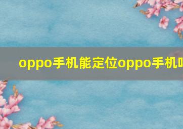 oppo手机能定位oppo手机吗