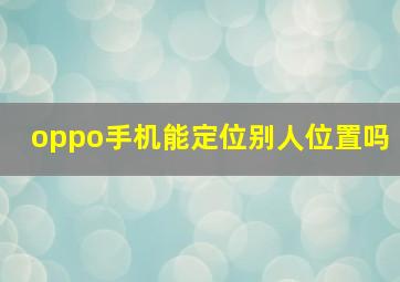 oppo手机能定位别人位置吗