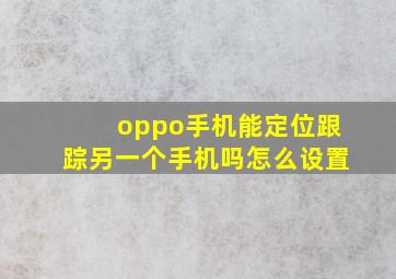 oppo手机能定位跟踪另一个手机吗怎么设置