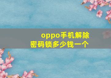 oppo手机解除密码锁多少钱一个