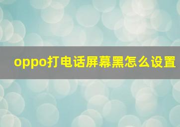 oppo打电话屏幕黑怎么设置