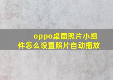 oppo桌面照片小组件怎么设置照片自动播放