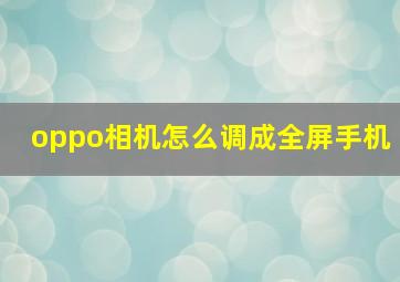 oppo相机怎么调成全屏手机