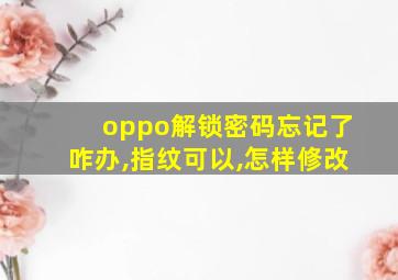 oppo解锁密码忘记了咋办,指纹可以,怎样修改