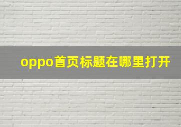 oppo首页标题在哪里打开