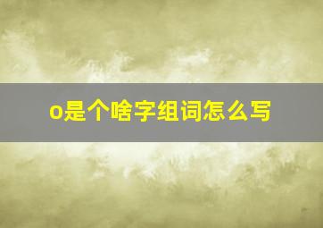 o是个啥字组词怎么写