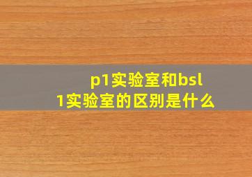 p1实验室和bsl1实验室的区别是什么