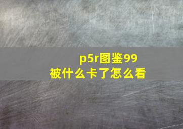 p5r图鉴99被什么卡了怎么看