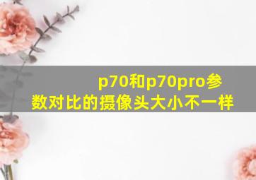 p70和p70pro参数对比的摄像头大小不一样