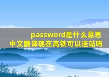 password是什么意思中文翻译现在高铁可以送站吗