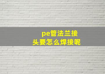 pe管法兰接头要怎么焊接呢