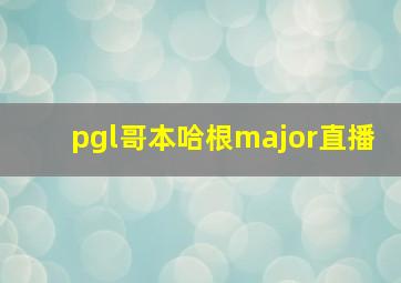 pgl哥本哈根major直播