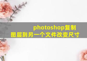 photoshop复制图层到另一个文件改变尺寸