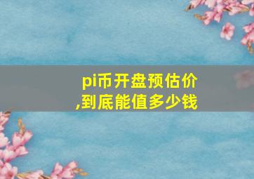 pi币开盘预估价,到底能值多少钱