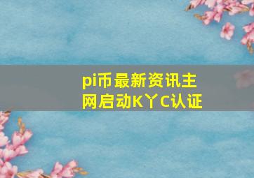 pi币最新资讯主网启动K丫C认证