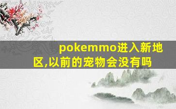 pokemmo进入新地区,以前的宠物会没有吗