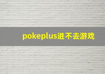 pokeplus进不去游戏