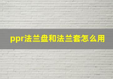 ppr法兰盘和法兰套怎么用