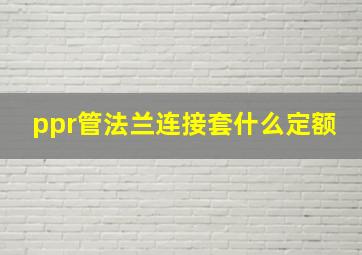 ppr管法兰连接套什么定额