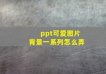 ppt可爱图片背景一系列怎么弄