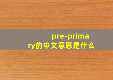 pre-primary的中文意思是什么