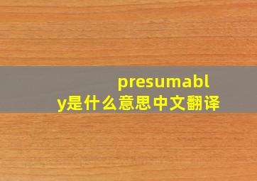 presumably是什么意思中文翻译