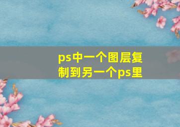 ps中一个图层复制到另一个ps里