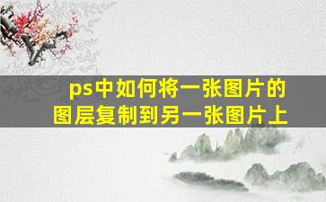 ps中如何将一张图片的图层复制到另一张图片上