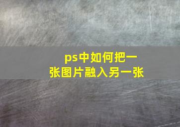 ps中如何把一张图片融入另一张