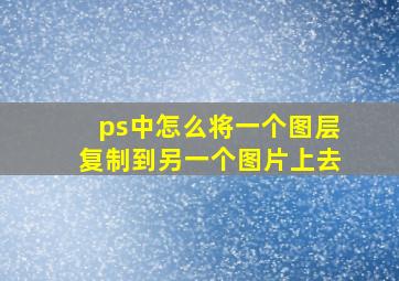 ps中怎么将一个图层复制到另一个图片上去