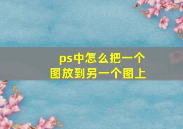 ps中怎么把一个图放到另一个图上