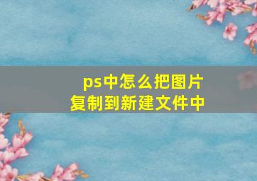 ps中怎么把图片复制到新建文件中