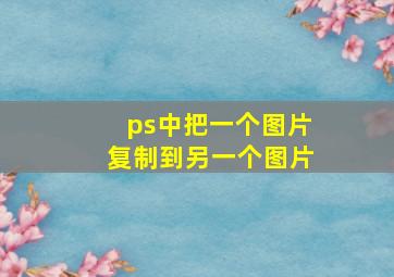 ps中把一个图片复制到另一个图片